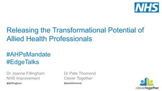 Releasing the Transformational Potential of
Allied Health Professionals
#AHPsMandate
#EdgeTalks
Dr Joanne Fillingham
NHS Improvement
Dr Pete Thomond
Clever Together
@jkfillingham @petethomond
 