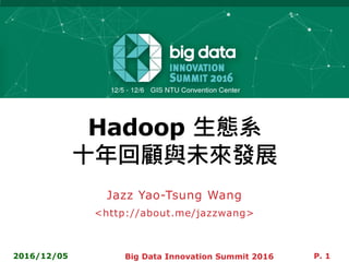 Hadoop 生態系
十年回顧與未來發展
Jazz Yao-Tsung Wang
<http://about.me/jazzwang>
2016/12/05 Big Data Innovation Summit 2016 P. 1
 