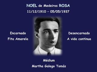 NOEL de Medeiros ROSA
11/12/1910 – 05/05/1937
Encarnado
Fita Amarela
Desencarnado
A vida continua
Médium
Martha Galego Tomás
 