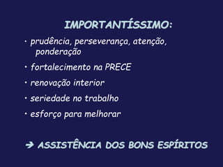 IMPORTANTÍSSIMO:
• prudência, perseverança, atenção,
ponderação
• fortalecimento na PRECE
• renovação interior
• seriedade no trabalho
• esforço para melhorar
 ASSISTÊNCIA DOS BONS ESPÍRITOS
 