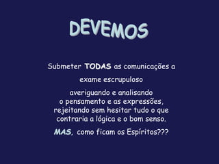 Submeter TODAS as comunicações a
exame escrupuloso
averiguando e analisando
o pensamento e as expressões,
rejeitando sem hesitar tudo o que
contraria a lógica e o bom senso.
MAS, como ficam os Espíritos???
 