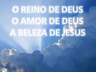 O REINO DE DEUS
O AMOR DE DEUS
A BELEZA DE JESUS
 