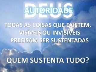 DEUS
AUTORIDADE
TODAS AS COISAS QUE EXISTEM,
VISÍVEIS OU INVISÍVEIS
PRECISAM SER SUSTENTADAS
QUEM SUSTENTA TUDO?
 