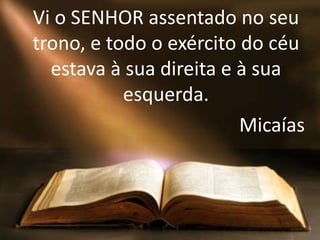 Vi o SENHOR assentado no seu
trono, e todo o exército do céu
estava à sua direita e à sua
esquerda.
Micaías
 