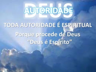 DEUS
AUTORIDADE
TODA AUTORIDADE É ESPIRITUAL
Porque procede de Deus
“Deus é Espírito”
 
