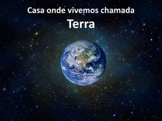 Casa onde vivemos chamada
Terra
 