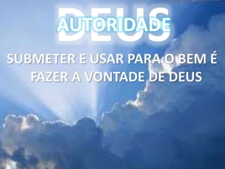 DEUS
AUTORIDADE
SUBMETER E USAR PARA O BEM É
FAZER A VONTADE DE DEUS
 