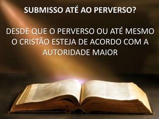 SUBMISSO ATÉ AO PERVERSO?
DESDE QUE O PERVERSO OU ATÉ MESMO
O CRISTÃO ESTEJA DE ACORDO COM A
AUTORIDADE MAIOR
 