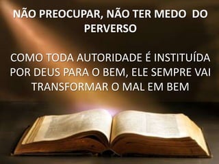 NÃO PREOCUPAR, NÃO TER MEDO DO
PERVERSO
COMO TODA AUTORIDADE É INSTITUÍDA
POR DEUS PARA O BEM, ELE SEMPRE VAI
TRANSFORMAR O MAL EM BEM
 