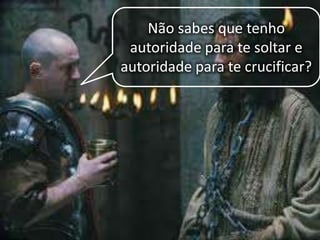 Não sabes que tenho
autoridade para te soltar e
autoridade para te crucificar?
 