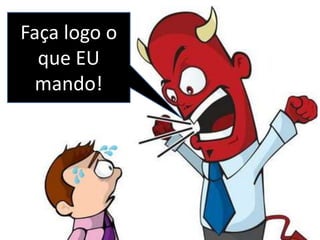 Faça logo o
que EU
mando!
 