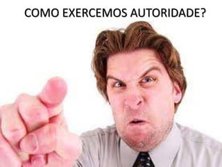 COMO EXERCEMOS AUTORIDADE?
 