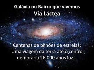 Galáxia ou Bairro que vivemos
Via Lactea
Centenas de bilhões de estrelas;
Uma viagem da terra até o centro
demoraria 26.000 anos luz...
 
