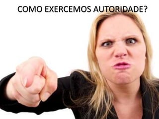 COMO EXERCEMOS AUTORIDADE?
 
