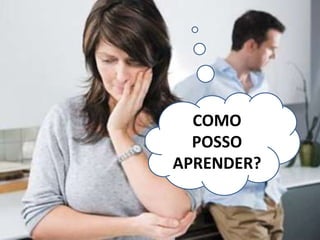 COMO
POSSO
APRENDER?
 