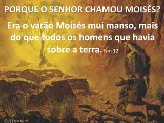 PORQUE O SENHOR CHAMOU MOISÉS?
Era o varão Moisés mui manso, mais
do que todos os homens que havia
sobre a terra. Nm 12
 