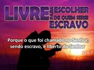 Porque o que foi chamado no Senhor,
sendo escravo, é liberto do Senhor;
1Co 7
 
