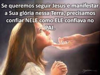 Se queremos seguir Jesus e manifestar
a Sua glória nessa Terra, precisamos
confiar NELE como ELE confiava no
PAI.
 