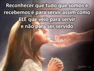 Reconhecer que tudo que somos e
recebemos é para servir assim como
ELE que veio para servir
e não para ser servido
 
