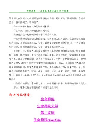 禅院文集——上帝篇·上帝存在的 40 个例证
¯¯¯¯¯¯¯¯¯¯¯¯¯¯¯¯¯¯¯¯¯¯¯¯¯¯¯¯¯¯¯¯¯¯¯¯¯¯¯¯¯¯¯¯¯¯¯¯¯¯¯¯¯¯¯¯¯¯¯¯¯¯¯¯¯¯¯¯

的比例之内发展，它必须要与周围事物相协调，超过了这个比例范围，它就不
美了，就不协调了，不和谐了。
　　什么叫和谐？恰如其分的比例叫和谐。
　　什么叫美？恰如其分的比例排列叫美。
　　黄金分割是一切比例中最和谐、最美的比例。
　　一切事物的发展都受比例的制约。美国要成为世界强国，它必须要救助贫
穷的国家，不能强的太过头，否则，必然要受到自然规律的惩罚；一个贫穷落
后的国家，必须要奋起前进，否则，就会必然走向灭亡。
　　人类也一样，如果人口的数量增加到与其他动植物的数量比例不协调的时
候，就象一棵树的某一个枝子急剧生长，那么，这个树枝到一定的时候不是自
身折断，就是会把树拉倒，甚至要连根拔起来，当然，既然比例后面有一股"神
秘的力量"，或叫"自然法则"在支配着比例的协调，那么，急剧膨胀的人口必然
要受到发展限制，如果人类自身能控制，那是再好不过的，如果控制不了，那
就要用自然的力量了，比如，战争、地震、水灾、火灾、瘟疫、饥谨、炎热等
等办法降低人口数量。2003 年突发的萨斯病毒难道不是大自然向人类敲响的警
钟吗？
　　比例是自然界的一个神秘力量，比例控制着宇宙中一切事物的发展和变化。
　　那么，这个比例是谁制订的？难道不是上帝吗！


相关网站链接：
                           生命禅院
                        生命禅院大学
                           第二家园
                     生命禅院(English)
 