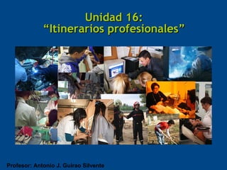 Unidad 16:
             “Itinerarios profesionales”




Profesor: Antonio J. Guirao Silvente
 