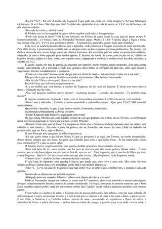 -Eu, Exmo Sr?... Ah sim! A mulher do Esgueira! É que pode ser, pode ser... Não imagine V. Exª que faltam pôr
cá doenças. O ar é bom. Não digo que não! Arzinho são, aguazinha leve, mas às vezes, se V.Exª me dá licença, vai
pôr aí muita maleita..
        -Mas não há médico, não há botica?
        O Silvério teve o riso superior de quem habita regiões civilizadas e bem providas...
        -Então não havia de haver? Pois há um boticário, em Guiães, lá quase ao pé da casa aqui do nosso amigo. E
homem entendido... o Firmino, hem, Sr. Fernandes? Homem capaz. Médico é o Dr. Avelino, daqui a légua e meia,
nas Bolsas. Mas já V. Exª vê, esta gentinha é pobre!... Tomaram eles para pão, quanto mais para remédios!
        E de novo se estabeleceu um silêncio, sob o alpendre, onde penetrava a friagem crescente da serra encharcada.
Para além do rio, a prometedora claridade não se alargara entre as duas espessas cortinas pardacentas. No campo, em
declive diante de nós, ia um longo correr de ribeiros barrentos. Eu terminara pôr me sentar na ponta dum madeiro,
enervado, já com a fome aguçada pela manhã agreste. E Jacinto, na borda do carro, com os pés no ar, cofiava os
bigodes úmidos, palpava a face, onde, com espanto meu, reaparecera a sombra, a sombra triste dos dias passados, a
sombra do 202!
        E, então, surdiu pôr trás da parede do alpendre um rapazito, muito rotinho, muito magrinho, com uma careta
miúda, toda amarela sob a porcaria, e onde dois grandes olhos pretos se arregalavam para nós, com vago pasmo e
vago medo. Silvério imediatamente o conheceu.
        -Como vai a tua mãe? Escusas de te chegar para cá, deixa-te estar aí. Eu ouço bem. Como vai a tua mãe?
        Não percebi o que os pobres beicitos descorados murmuraram. Mas Jacinto, interessado:
        -Que diz ele? Deixe vir o rapaz! Quem é a tua mãe?
        Foi o Silvério que informou respeitosamente:
        -É a tal mulher que está doente, a mulher do Esgueira, ali do casal da figueira. E ainda tem outro abaixo
deste... Filharada não lhe falta.
        -Mas este pequeno também parece doente! – exclamou Jacinto. – Coitado, tão amarelo!... Tu também estás
doente?
        O rapazito emudecera, chupando o dedo, com os tristes olhos pasmados. E o Silvério sorria, com bondade:
        -Nada! este é sãozinho... Coitado, é assim amarelado e enfezadito porque... Que quer V.Exª? Mal comido!
muita miséria....
        Quando há o bocadito de pão é para todo o rancho. Fomezinha, fomezinha!
        Jacinto pulou bruscamente da borda do carro.
        -Fome? Então ele tem fome? Há aqui gente com fome?
        Os seus olhos rebrilhavam, num espanto comovido, em que pediam, ora a mim, ora ao Silvério, a confirmação
desta miséria insuspeitada. E fui eu que esclareci o meu Príncipe:
        -Homem! Está claro que há fome! Tu imaginavas talvez que o Paraíso se tinha perpetuado aqui nas serras, sem
trabalho e sem miséria... Em toda a parte há pobres, até na Austrália, nas minas de ouro. Onde há trabalho há
proletariado, seja em Paris, seja no Douro...
        O meu Príncipe teve um gesto de aflita impaciência:
        -Eu não quero saber o que há no Douro. O que eu pergunto é se aqui, em Tormes, na minha propriedade,
dentro destes campos que são meus, há gente que trabalhe para mim, e que tenha fome... Se há criancinhas, como
esta, esfomeadas? É o que eu quero saber.
        O Silvério sorria, respeitosamente, ante aquela cândida ignorância das realidades da serra:
        -Pois está bem de ver, meu senhor, que há para aí caseiros que são muito pobres. Quase todos... É uma
miséria, que se não fosse algum socorro que se lhes dá, nem eu sei!... Este Esgueira, com o rancho de filhos que tem,
é uma desgraça... Havia V. Exª de ver as casitas em que eles vivem... São chiqueiros. A do Esgueira, acolá...
        -Vamos vê-la! – atulhou Jacinto com uma decisão exaltada.
        E saiu logo do alpendre, sem atender à chuva, que ainda caia, mais leve e mais rala. Mas então Silvério
alargou os braços diante dele, com ansiedade, como para o salvar dum precipício.
        -Não! V. Exª lá na casa do Esgueira é que não entra! Não se sabe o que a mulher tem, e cautela e caldo de
galinha...
        Jacinto não se alterou na sua polidez paciente:
        -Obrigado pelo seu cuidado, Silvério... Abra o seu chapéu de chuva, e avante!
        Então o Procurador vergou os ombros, e, como sua Exª mandava, abriu com estrondo o imenso pára-águas,
abrigou respeitosamente Jacinto, através do campo encharcado. Eu segui, pensando na esmola suntuosa que o bom
Deus mandava àquele pobre casal pôr um remoto senhor das Cidades! Atrás vinha o pequenito perdido num imenso
pasmo.
        Como todos os casebres da serra, o Esgueira era de grossa pedra solta, sem reboco, com um vago telhado, de
telha musgosa e negra, um postigo no alto, e a rude porta que servia para o ar, para a luz, para o fumo, e para a gente.
E em redor, a Natureza e o Trabalho tinham, através de anos, acumulado ali trepadeiras e flores silvestres, e
cantinhos de horta, e sebes cheirosas, e velhos bancos roídos de musgo, e panelas com terra onde crescia salsa, e
 