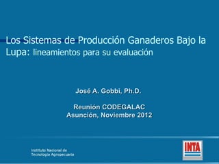 Los Sistemas de Producción Ganaderos Bajo la
Lupa: lineamientos para su evaluación


               José A. Gobbi, Ph.D.

               Reunión CODEGALAC
             Asunción, Noviembre 2012
 