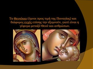 Τα Θεοηόκια (ύμνοι ππορ ηιμή ηηρ Παναγίαρ) και
 διάθοπερ εςσέρ επίζηρ ηην εξςμνούν, γιαηί είναι η
      γέθςπα μεηαξύ Θεού και ανθπώπυν.
 