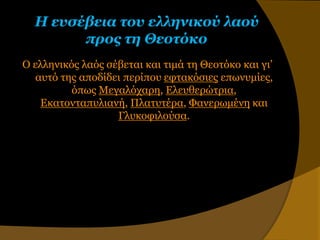 Η εσζέβεια ηοσ ελληνικού λαού
        προς ηη Θεοηόκο
Ο ελληνικόρ λαόρ ζέβεηαι και ηιμά ηη Θεοηόκο και γι’
  αςηό ηηρ αποδίδει πεπίπος εθηακόζιερ επυνςμίερ,
          όπυρ Μεγαλόσαπη, Ελεςθεπώηπια,
   Εκαηονηαπςλιανή, Πλαηςηέπα, Φανεπυμένη και
                   Γλςκοθιλούζα.
 