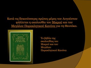 Καηά ηιρ δεκαηέζζεπιρ ππώηερ μέπερ ηος Αςγούζηος
      τάλλεηαι η ακολοςθία ηος Μικπού και ηος
  Μεγάλος Παπακληηικού Κανόνα για ηη Θεοηόκο.


                      Το βιβλίο ηηρ
                      ακολοςθίαρ ηος
                      Μικπού και ηος
                      Μεγάλος
                      Παπακληηικού Κανόνα
 