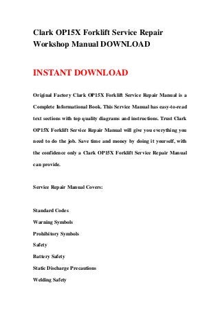 Clark OP15X Forklift Service Repair
Workshop Manual DOWNLOAD


INSTANT DOWNLOAD

Original Factory Clark OP15X Forklift Service Repair Manual is a

Complete Informational Book. This Service Manual has easy-to-read

text sections with top quality diagrams and instructions. Trust Clark

OP15X Forklift Service Repair Manual will give you everything you

need to do the job. Save time and money by doing it yourself, with

the confidence only a Clark OP15X Forklift Service Repair Manual

can provide.



Service Repair Manual Covers:



Standard Codes

Warning Symbols

Prohibitory Symbols

Safety

Battery Safety

Static Discharge Precautions

Welding Safety
 