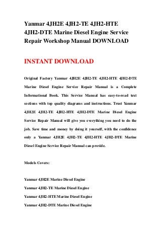 Yanmar 4JH2E 4JH2-TE 4JH2-HTE
4JH2-DTE Marine Diesel Engine Service
Repair Workshop Manual DOWNLOAD


INSTANT DOWNLOAD

Original Factory Yanmar 4JH2E 4JH2-TE 4JH2-HTE 4JH2-DTE

Marine Diesel Engine Service Repair Manual is a Complete

Informational Book. This Service Manual has easy-to-read text

sections with top quality diagrams and instructions. Trust Yanmar

4JH2E 4JH2-TE 4JH2-HTE 4JH2-DTE Marine Diesel Engine

Service Repair Manual will give you everything you need to do the

job. Save time and money by doing it yourself, with the confidence

only a Yanmar 4JH2E 4JH2-TE 4JH2-HTE 4JH2-DTE Marine

Diesel Engine Service Repair Manual can provide.



Models Covers:



Yanmar 4JH2E Marine Diesel Engine

Yanmar 4JH2-TE Marine Diesel Engine

Yanmar 4JH2-HTE Marine Diesel Engine

Yanmar 4JH2-DTE Marine Diesel Engine
 