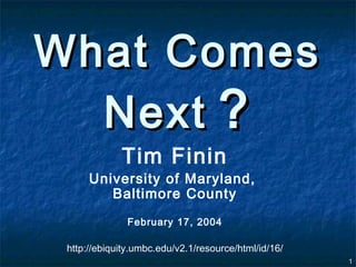 What Comes
  Next ?
             Tim Finin
      University of Maryland,
         Baltimore County
               February 17, 2004

 http://ebiquity.umbc.edu/v2.1/resource/html/id/16/
                                                      1
 