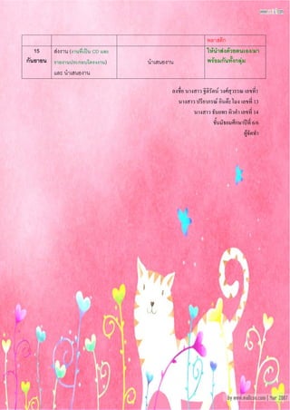พลาสติก
   15   ส่งงาน (งานที่เป็น CD และ                            ให้นาส่งด้วยตนเอง/มา
กันยายน รายงานประกอบโครงงาน)        นาเสนองาน                พร้อมกันทั้งกลุ่ม
           และ นาเสนองาน

                                            ลงชื่อ นางสาว ฐิติรัตน์ วงศ์สุวรรณ เลขที่1
                                              นางสาว ปรียาภรณ์ อินต๊ะโมง เลขที่ 13
                                                      นางสาว ธันยพร ผิวคา เลขที่ 14
                                                                ชั้นมัธยมศึกษาปีที่ 6/6
                                                                              ผู้จัดทา
 