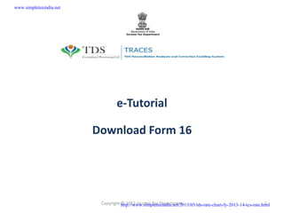 e-Tutorial
Download Form 16
Copyright © 2012 Income Tax Department 1
www.simpletaxindia.net
http://www.simpletaxindia.net/2013/03/tds-rate-chart-fy-2013-14-tcs-rate.html
 