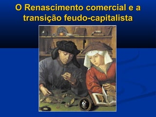 O Renascimento comercial e aO Renascimento comercial e a
transição feudo-capitalistatransição feudo-capitalista
 