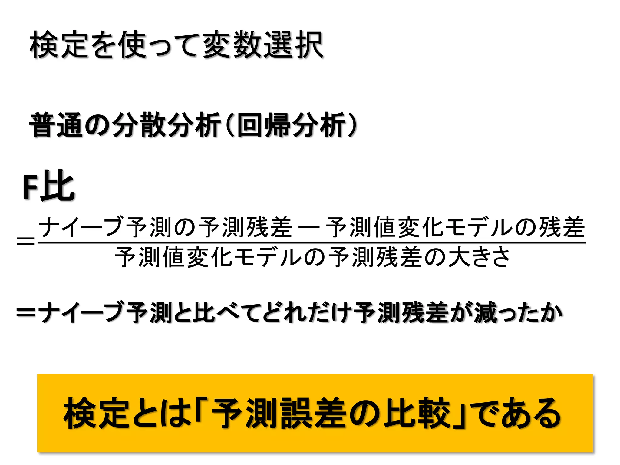 9
検定を使って変数選択
＝
ナイーブ予測の予測残差 ー 予測値変化モデルの残差
予測値変化モデルの予測残差の大きさ
F比
普通の分散分析（回帰分析）
検定とは「予測誤差の比較」である
＝ナイーブ予測と比べてどれだけ予測残差が減ったか
 