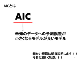 16
AICとは
未知のデータへの予測誤差が
小さくなるモデルが良いモデル
AIC
細かい理屈は明日説明します！！
今日は使い方だけ！！
 
