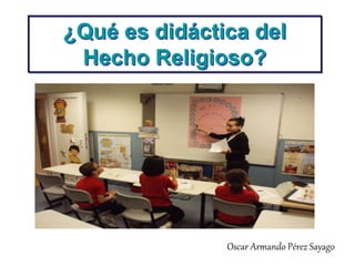 ¿Qué es didáctica del
Hecho Religioso?
Oscar Armando Pérez Sayago
 