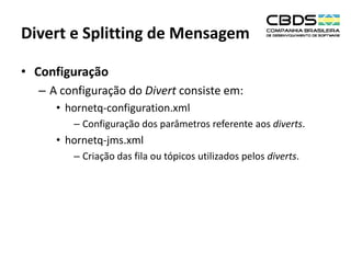 Divert e Splitting de Mensagem
• Configuração
– A configuração do Divert consiste em:
• hornetq-configuration.xml
– Configuração dos parâmetros referente aos diverts.

• hornetq-jms.xml
– Criação das fila ou tópicos utilizados pelos diverts.

 