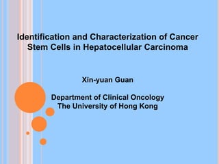 Identification and Characterization of Cancer
Stem Cells in Hepatocellular Carcinoma

Xin-yuan Guan
Department of Clinical Oncology
The University of Hong Kong

 