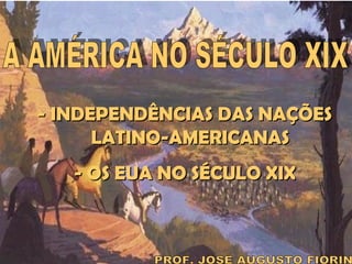 IDADE CONTEMPORÂNEA
AMÉRICA NO SÉCULO
XIX

- INDEPENDÊNCIAS DAS NAÇÕES
LATINO-AMERICANAS
- OS EUA NO SÉCULO XIX

Prof. José Augusto

 