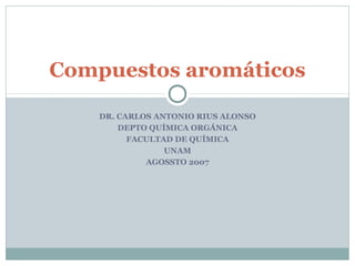 Compuestos aromáticos
DR. CARLOS ANTONIO RIUS ALONSO
DEPTO QUÍMICA ORGÁNICA
FACULTAD DE QUÍMICA
UNAM
AGOSSTO 2007

 