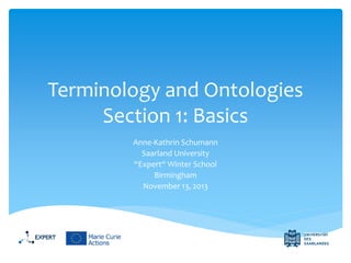 Terminology and Ontologies
Section 1: Basics
Anne-Kathrin Schumann
Saarland University
“Expert“ Winter School
Birmingham
November 13, 2013

 