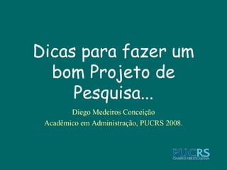 Dicas para fazer um
bom Projeto de
Pesquisa...
Diego Medeiros Conceição
Acadêmico em Administração, PUCRS 2008.

 