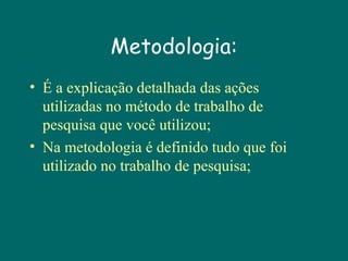 Metodologia:
• É a explicação detalhada das ações
utilizadas no método de trabalho de
pesquisa que você utilizou;
• Na metodologia é definido tudo que foi
utilizado no trabalho de pesquisa;

 