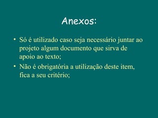 Anexos:
• Só é utilizado caso seja necessário juntar ao
projeto algum documento que sirva de
apoio ao texto;
• Não é obrigatória a utilização deste item,
fica a seu critério;

 