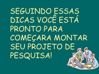 SEGUINDO ESSAS
DICAS VOCÊ ESTÁ
PRONTO PARA
COMEÇARA MONTAR
SEU PROJETO DE
PESQUISA!

 