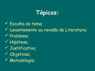 Tópicos:








Escolha do tema;
Levantamento ou revisão de Literatura;
Problema;
Hipótese;
Justificativa;
Objetivos;
Metodologia;

 
