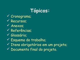 Tópicos:










Cronograma;
Recursos;
Anexos;
Referências;
Glossário;
Esquema do trabalho;
Itens obrigatórios em um projeto;
Documento final do projeto.

 